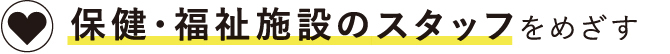 保健・福祉施設のスタッフを目指す