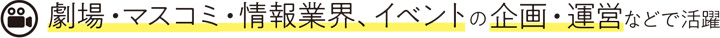 劇場・マスコミ・情報業界、イベントの企画・運営などで活躍
