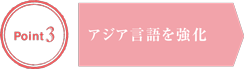 Point3：アジア言語を強化