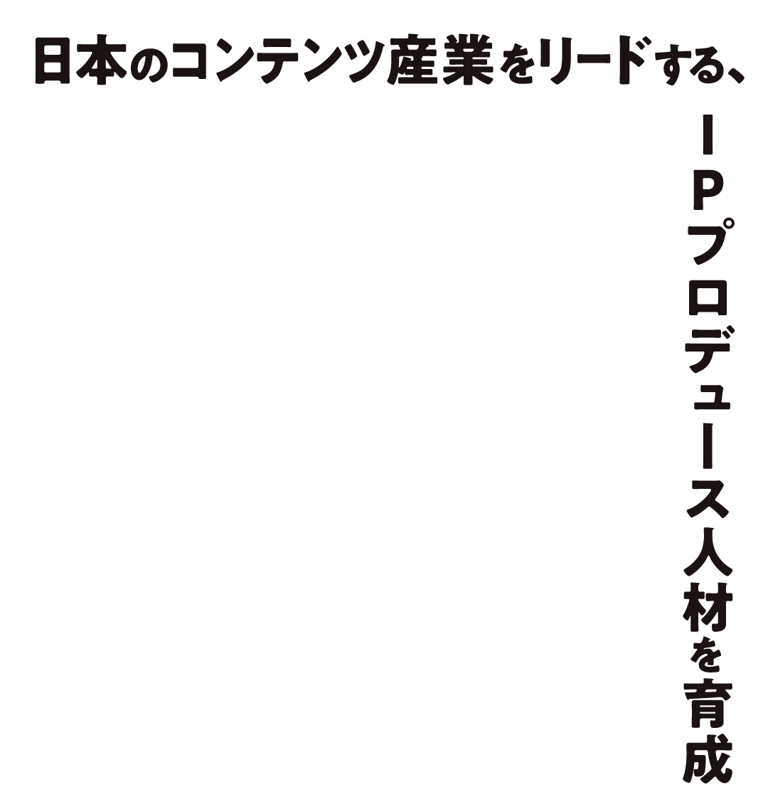 日本のコンテンツ産業をリードする、IPプロデュース人材を育成